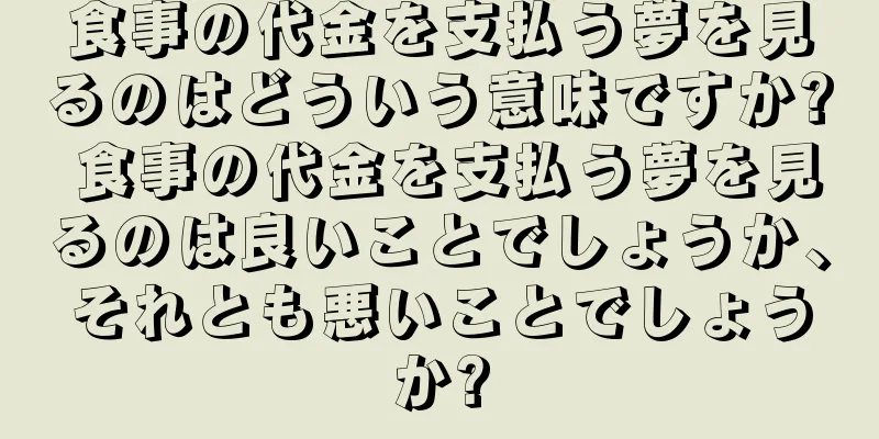 食事の代金を支払う夢を見るのはどういう意味ですか? 食事の代金を支払う夢を見るのは良いことでしょうか、それとも悪いことでしょうか?