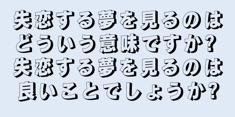 失恋する夢を見るのはどういう意味ですか? 失恋する夢を見るのは良いことでしょうか?