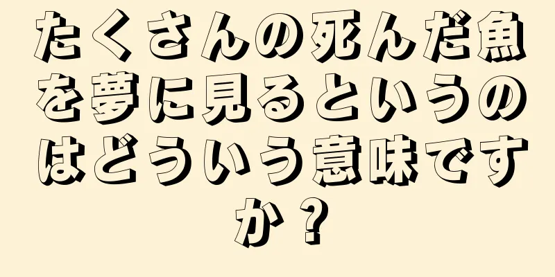たくさんの死んだ魚を夢に見るというのはどういう意味ですか？