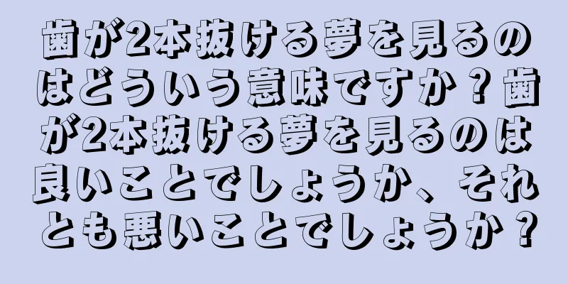 歯が2本抜ける夢を見るのはどういう意味ですか？歯が2本抜ける夢を見るのは良いことでしょうか、それとも悪いことでしょうか？