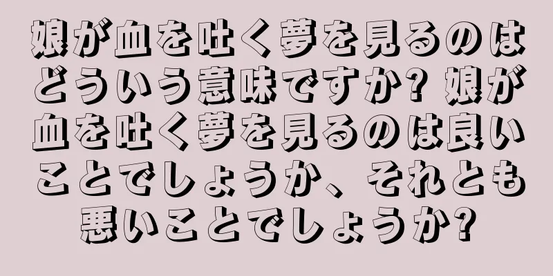 娘が血を吐く夢を見るのはどういう意味ですか? 娘が血を吐く夢を見るのは良いことでしょうか、それとも悪いことでしょうか?