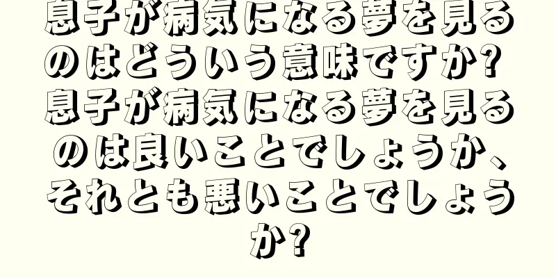 息子が病気になる夢を見るのはどういう意味ですか? 息子が病気になる夢を見るのは良いことでしょうか、それとも悪いことでしょうか?