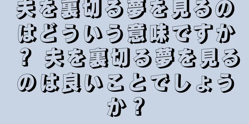 夫を裏切る夢を見るのはどういう意味ですか？ 夫を裏切る夢を見るのは良いことでしょうか？