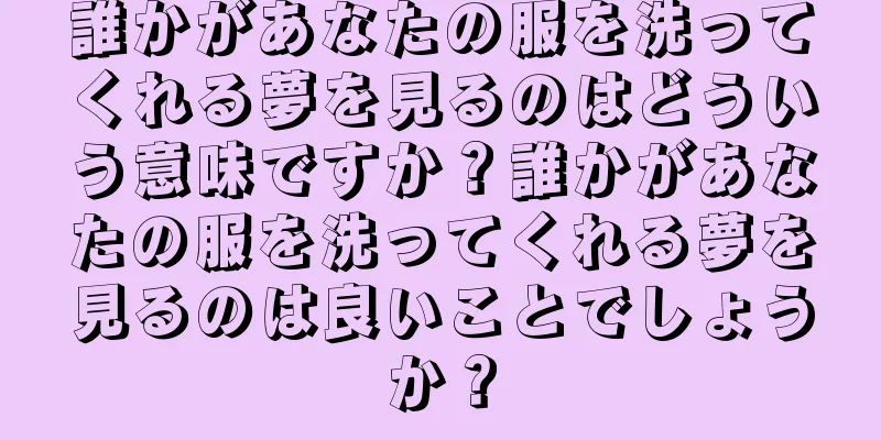 誰かがあなたの服を洗ってくれる夢を見るのはどういう意味ですか？誰かがあなたの服を洗ってくれる夢を見るのは良いことでしょうか？