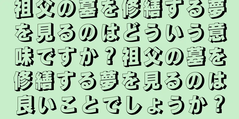 祖父の墓を修繕する夢を見るのはどういう意味ですか？祖父の墓を修繕する夢を見るのは良いことでしょうか？
