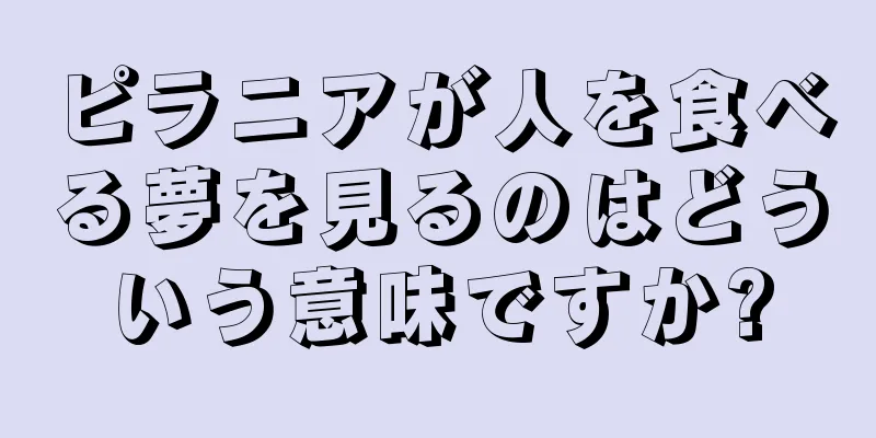 ピラニアが人を食べる夢を見るのはどういう意味ですか?