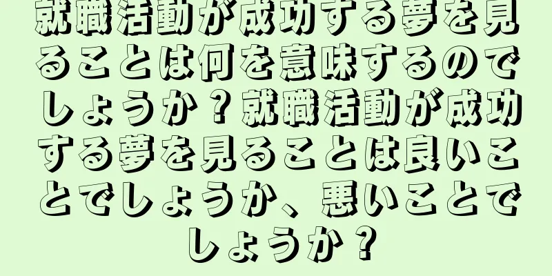 就職活動が成功する夢を見ることは何を意味するのでしょうか？就職活動が成功する夢を見ることは良いことでしょうか、悪いことでしょうか？