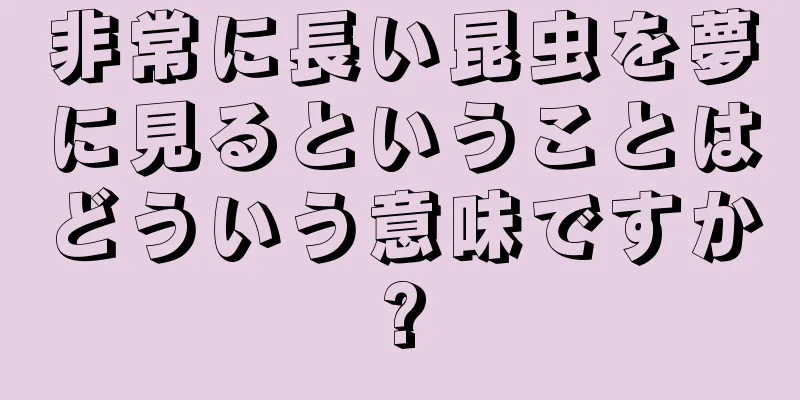 非常に長い昆虫を夢に見るということはどういう意味ですか?