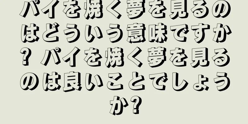 パイを焼く夢を見るのはどういう意味ですか? パイを焼く夢を見るのは良いことでしょうか?