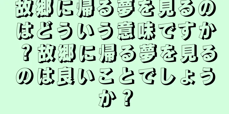 故郷に帰る夢を見るのはどういう意味ですか？故郷に帰る夢を見るのは良いことでしょうか？