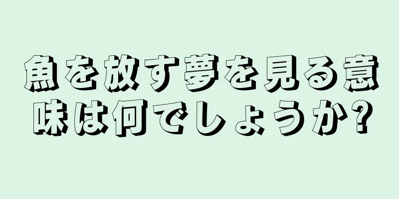魚を放す夢を見る意味は何でしょうか?