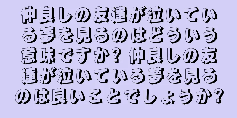 仲良しの友達が泣いている夢を見るのはどういう意味ですか? 仲良しの友達が泣いている夢を見るのは良いことでしょうか?