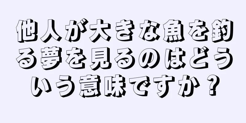 他人が大きな魚を釣る夢を見るのはどういう意味ですか？