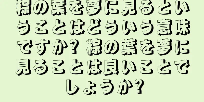 粽の葉を夢に見るということはどういう意味ですか? 粽の葉を夢に見ることは良いことでしょうか?