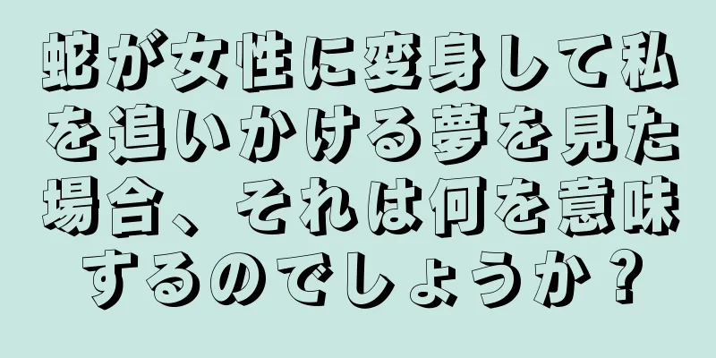 蛇が女性に変身して私を追いかける夢を見た場合、それは何を意味するのでしょうか？