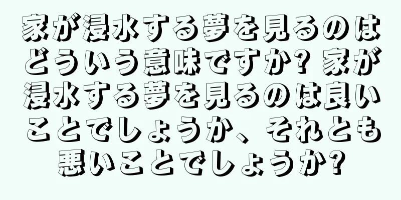 家が浸水する夢を見るのはどういう意味ですか? 家が浸水する夢を見るのは良いことでしょうか、それとも悪いことでしょうか?