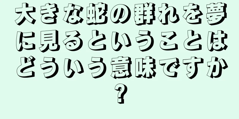 大きな蛇の群れを夢に見るということはどういう意味ですか?