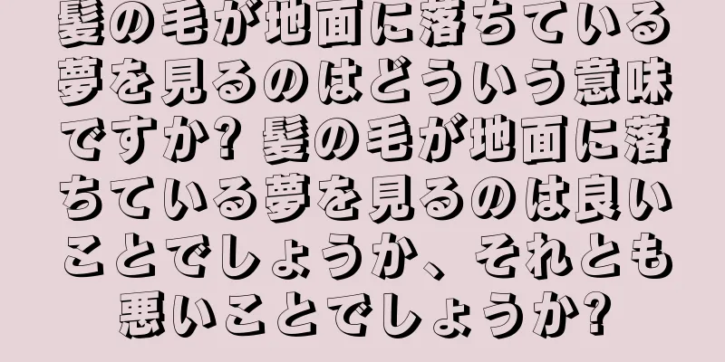 髪の毛が地面に落ちている夢を見るのはどういう意味ですか? 髪の毛が地面に落ちている夢を見るのは良いことでしょうか、それとも悪いことでしょうか?