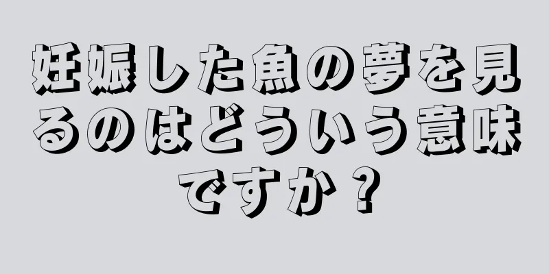 妊娠した魚の夢を見るのはどういう意味ですか？