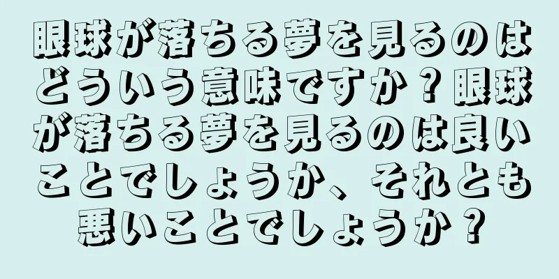眼球が落ちる夢を見るのはどういう意味ですか？眼球が落ちる夢を見るのは良いことでしょうか、それとも悪いことでしょうか？