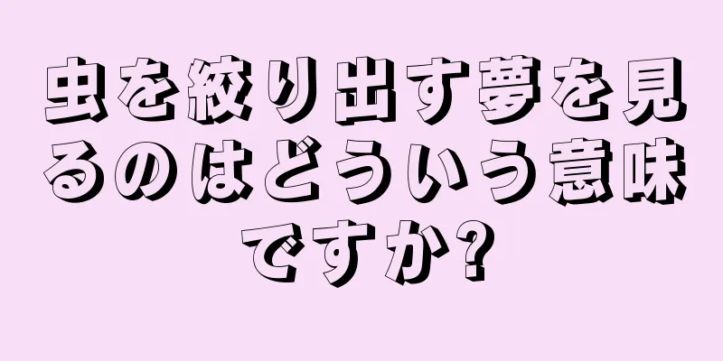 虫を絞り出す夢を見るのはどういう意味ですか?