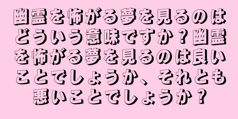 幽霊を怖がる夢を見るのはどういう意味ですか？幽霊を怖がる夢を見るのは良いことでしょうか、それとも悪いことでしょうか？