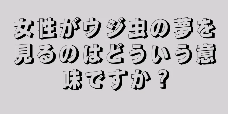 女性がウジ虫の夢を見るのはどういう意味ですか？