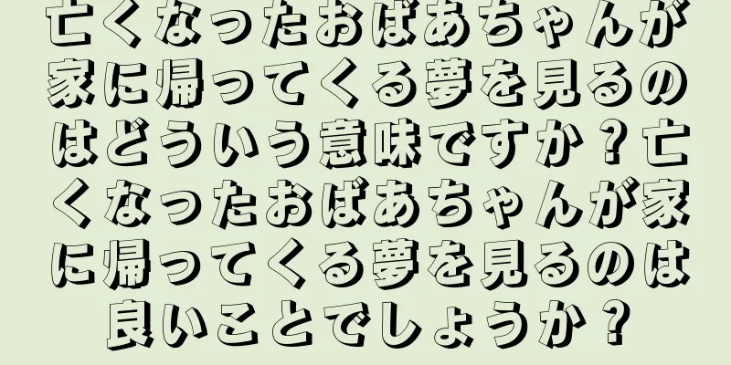 亡くなったおばあちゃんが家に帰ってくる夢を見るのはどういう意味ですか？亡くなったおばあちゃんが家に帰ってくる夢を見るのは良いことでしょうか？