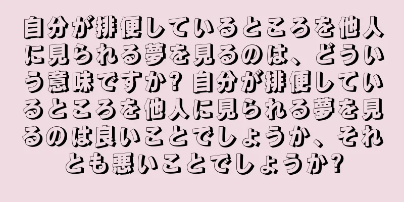 自分が排便しているところを他人に見られる夢を見るのは、どういう意味ですか? 自分が排便しているところを他人に見られる夢を見るのは良いことでしょうか、それとも悪いことでしょうか?