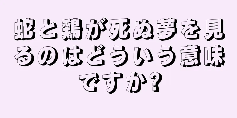 蛇と鶏が死ぬ夢を見るのはどういう意味ですか?