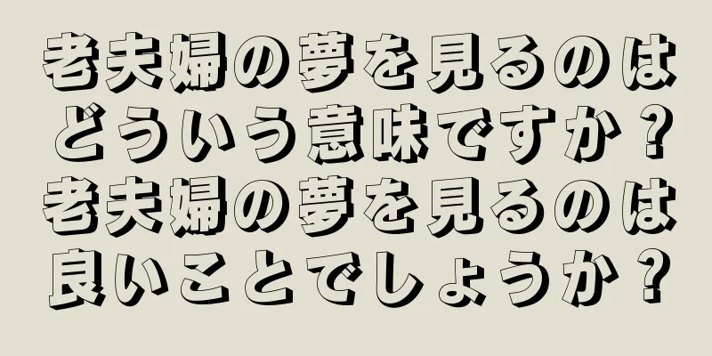 老夫婦の夢を見るのはどういう意味ですか？老夫婦の夢を見るのは良いことでしょうか？
