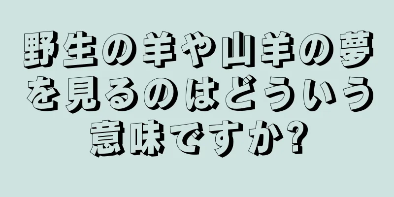 野生の羊や山羊の夢を見るのはどういう意味ですか?