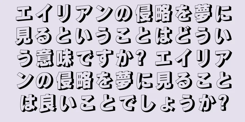 エイリアンの侵略を夢に見るということはどういう意味ですか? エイリアンの侵略を夢に見ることは良いことでしょうか?