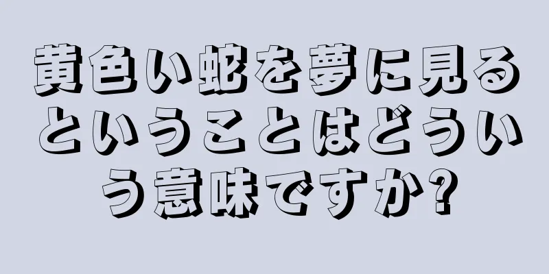 黄色い蛇を夢に見るということはどういう意味ですか?