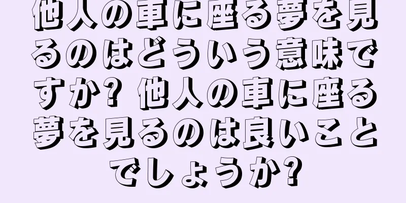 他人の車に座る夢を見るのはどういう意味ですか? 他人の車に座る夢を見るのは良いことでしょうか?