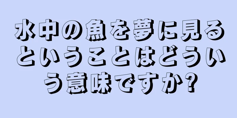 水中の魚を夢に見るということはどういう意味ですか?