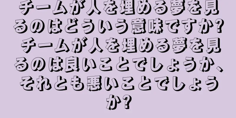 チームが人を埋める夢を見るのはどういう意味ですか? チームが人を埋める夢を見るのは良いことでしょうか、それとも悪いことでしょうか?