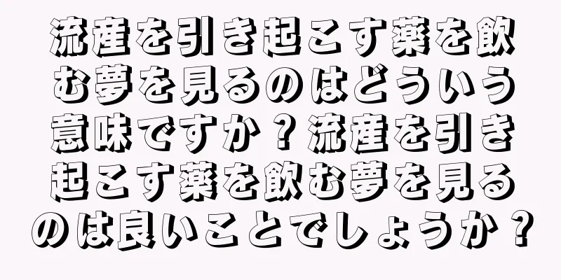 流産を引き起こす薬を飲む夢を見るのはどういう意味ですか？流産を引き起こす薬を飲む夢を見るのは良いことでしょうか？