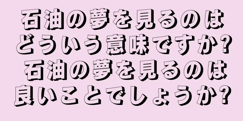 石油の夢を見るのはどういう意味ですか? 石油の夢を見るのは良いことでしょうか?