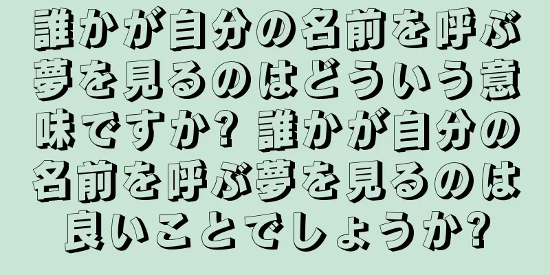 誰かが自分の名前を呼ぶ夢を見るのはどういう意味ですか? 誰かが自分の名前を呼ぶ夢を見るのは良いことでしょうか?