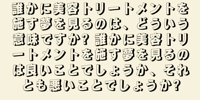 誰かに美容トリートメントを施す夢を見るのは、どういう意味ですか? 誰かに美容トリートメントを施す夢を見るのは良いことでしょうか、それとも悪いことでしょうか?