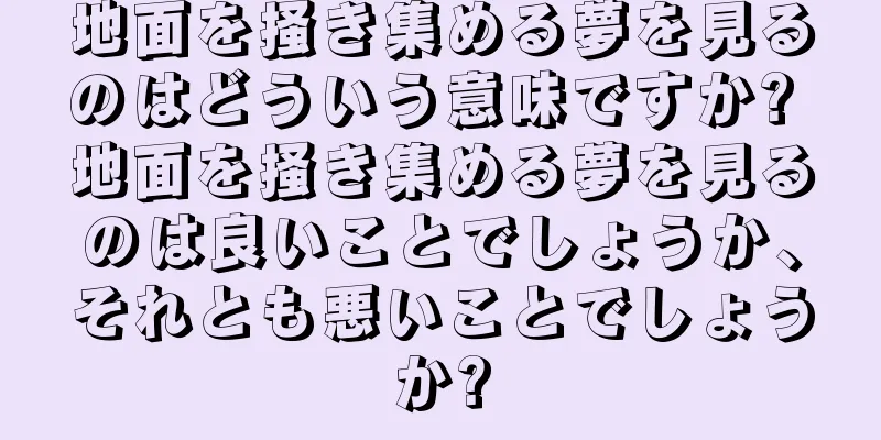 地面を掻き集める夢を見るのはどういう意味ですか? 地面を掻き集める夢を見るのは良いことでしょうか、それとも悪いことでしょうか?