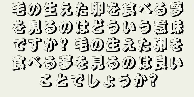 毛の生えた卵を食べる夢を見るのはどういう意味ですか? 毛の生えた卵を食べる夢を見るのは良いことでしょうか?