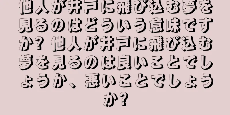 他人が井戸に飛び込む夢を見るのはどういう意味ですか? 他人が井戸に飛び込む夢を見るのは良いことでしょうか、悪いことでしょうか?