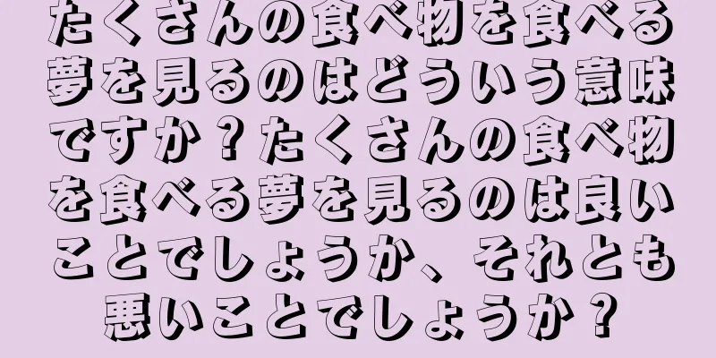 たくさんの食べ物を食べる夢を見るのはどういう意味ですか？たくさんの食べ物を食べる夢を見るのは良いことでしょうか、それとも悪いことでしょうか？