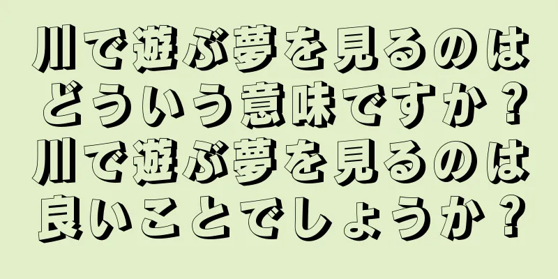 川で遊ぶ夢を見るのはどういう意味ですか？川で遊ぶ夢を見るのは良いことでしょうか？