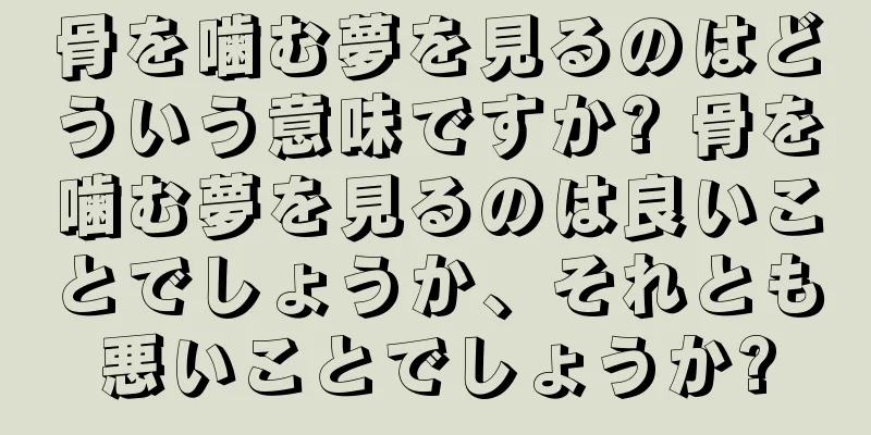 骨を噛む夢を見るのはどういう意味ですか? 骨を噛む夢を見るのは良いことでしょうか、それとも悪いことでしょうか?