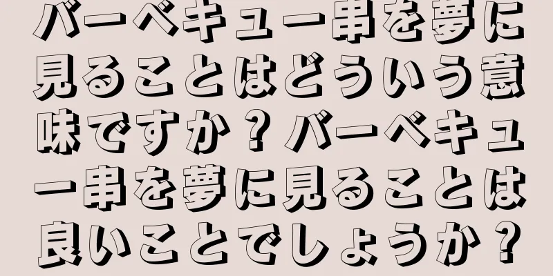 バーベキュー串を夢に見ることはどういう意味ですか？バーベキュー串を夢に見ることは良いことでしょうか？