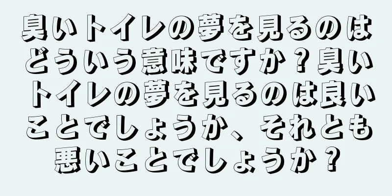臭いトイレの夢を見るのはどういう意味ですか？臭いトイレの夢を見るのは良いことでしょうか、それとも悪いことでしょうか？