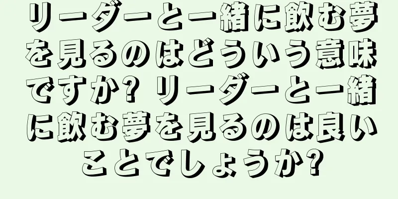 リーダーと一緒に飲む夢を見るのはどういう意味ですか? リーダーと一緒に飲む夢を見るのは良いことでしょうか?